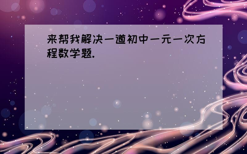 来帮我解决一道初中一元一次方程数学题.