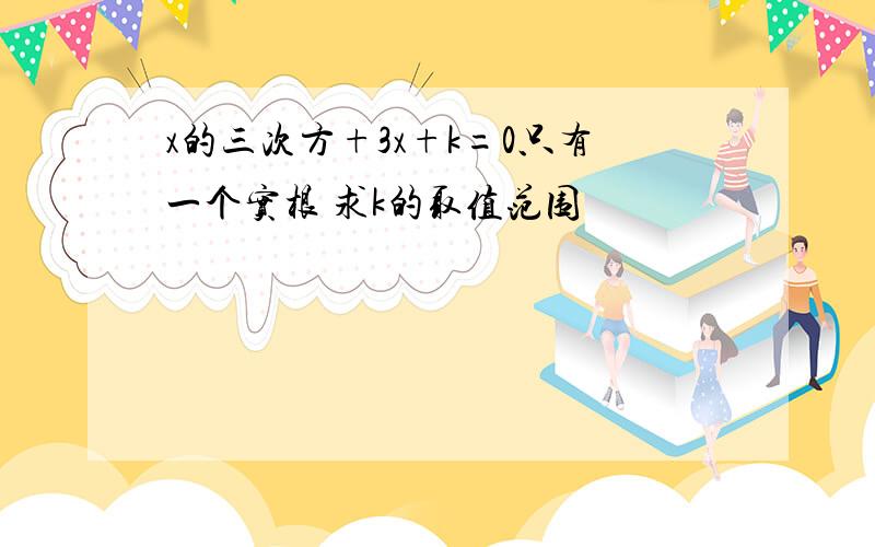 x的三次方+3x+k=0只有一个实根 求k的取值范围