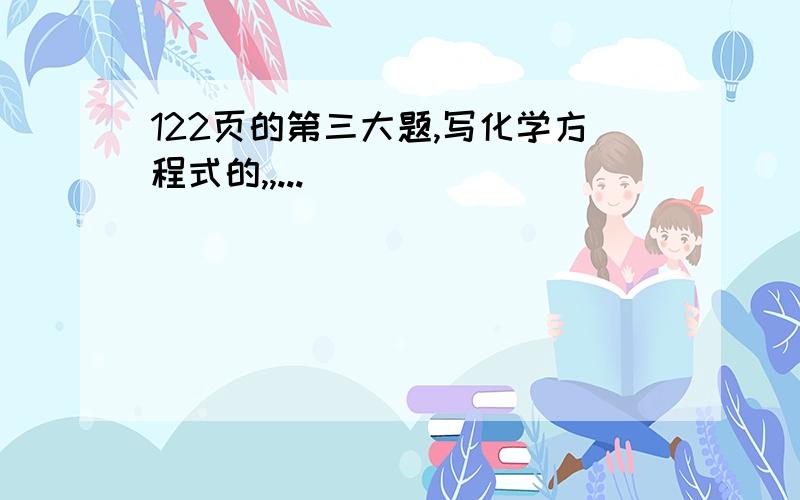 122页的第三大题,写化学方程式的,,...