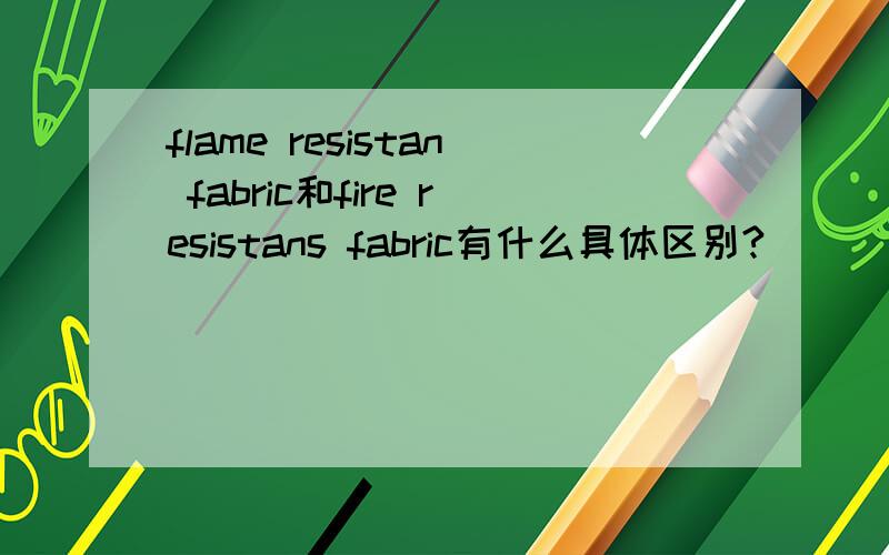 flame resistan fabric和fire resistans fabric有什么具体区别?