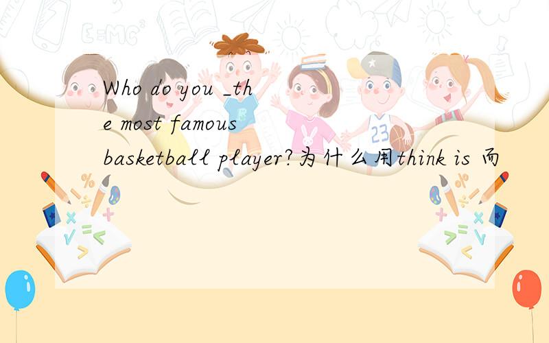 Who do you _the most famous basketball player?为什么用think is 而