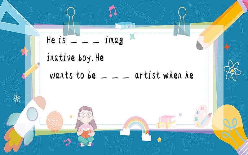 He is ___ imaginative boy.He wants to be ___ artist when he