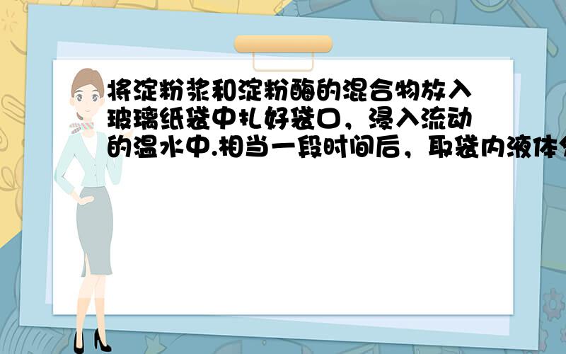 将淀粉浆和淀粉酶的混合物放入玻璃纸袋中扎好袋口，浸入流动的温水中.相当一段时间后，取袋内液体分别与碘水、新制氢氧化铜悬浊