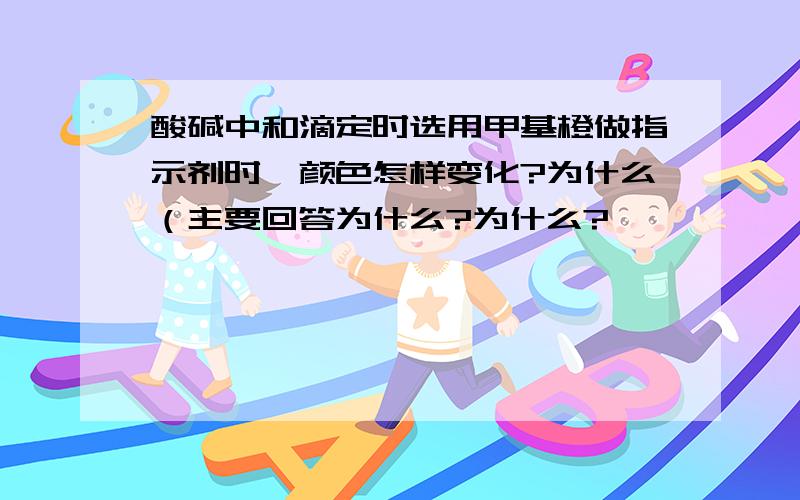 酸碱中和滴定时选用甲基橙做指示剂时,颜色怎样变化?为什么（主要回答为什么?为什么?