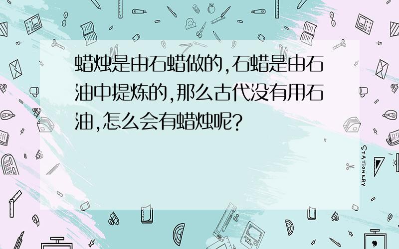 蜡烛是由石蜡做的,石蜡是由石油中提炼的,那么古代没有用石油,怎么会有蜡烛呢?