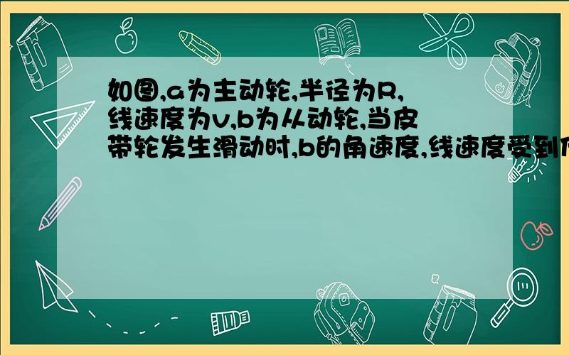 如图,a为主动轮,半径为R,线速度为v,b为从动轮,当皮带轮发生滑动时,b的角速度,线速度受到什么影响