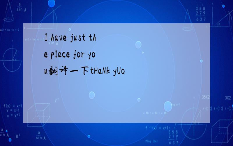 I have just the place for you翻译一下tHaNk yUo