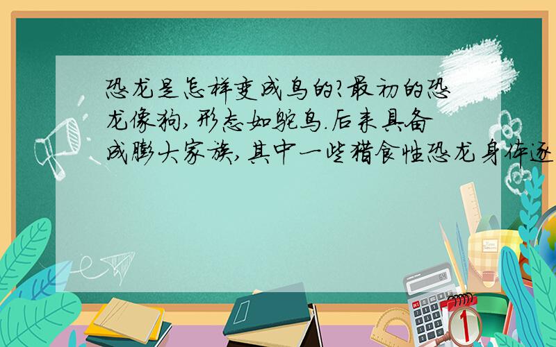 恐龙是怎样变成鸟的?最初的恐龙像狗,形态如鸵鸟.后来具备成膨大家族,其中一些猎食性恐龙身体逐渐变小长得越来越像鸟类,慢慢