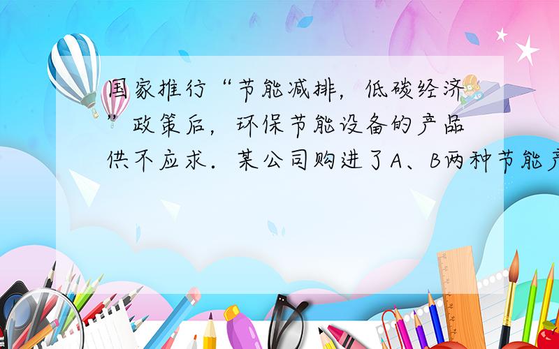 国家推行“节能减排，低碳经济”政策后，环保节能设备的产品供不应求．某公司购进了A、B两种节能产品，其中A种节能产品每件成