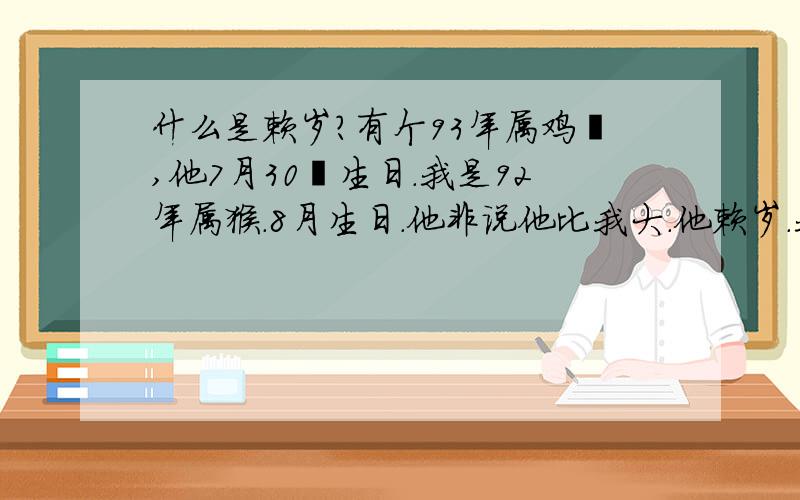 什么是赖岁?有个93年属鸡嘚,他7月30嘚生日.我是92年属猴.8月生日.他非说他比我大.他赖岁.我不明白什么是赖岁.指