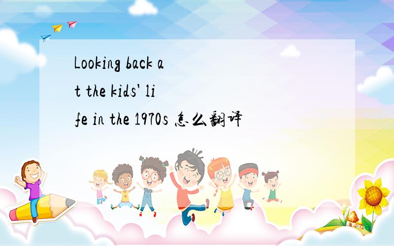 Looking back at the kids' life in the 1970s 怎么翻译