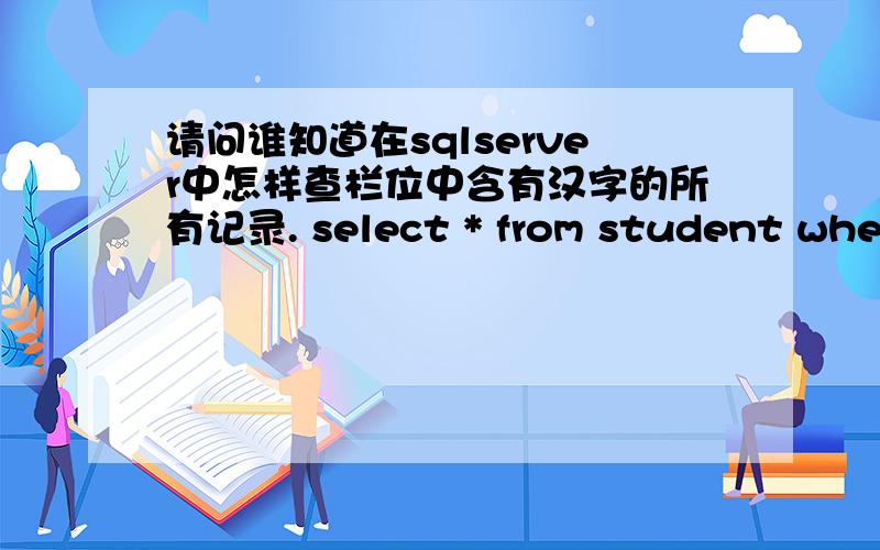 请问谁知道在sqlserver中怎样查栏位中含有汉字的所有记录. select * from student where