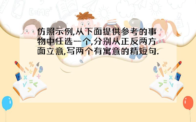 仿照示例,从下面提供参考的事物中任选一个,分别从正反两方面立意,写两个有寓意的精短句.