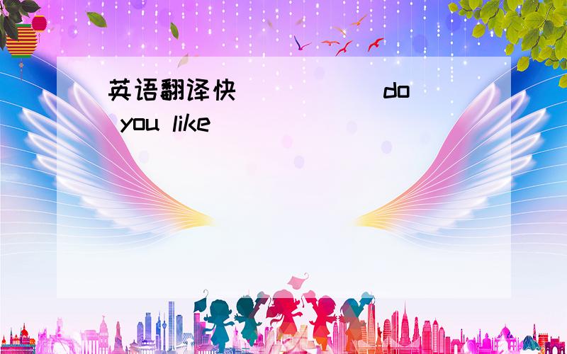 英语翻译快( ) ( )do you like ( )