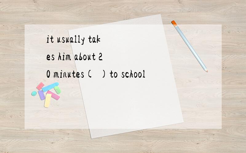 it usually takes him about 20 minutes( )to school