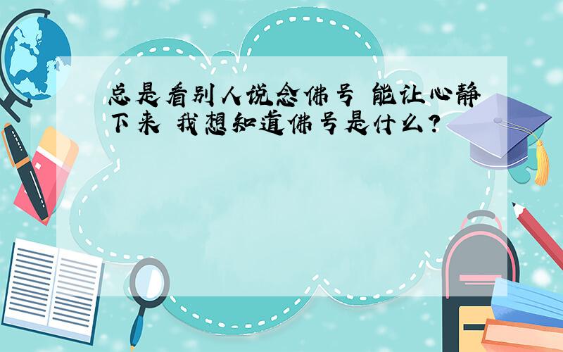 总是看别人说念佛号 能让心静下来 我想知道佛号是什么?