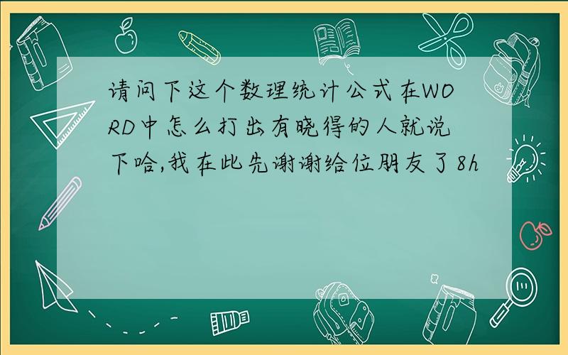 请问下这个数理统计公式在WORD中怎么打出有晓得的人就说下哈,我在此先谢谢给位朋友了8h