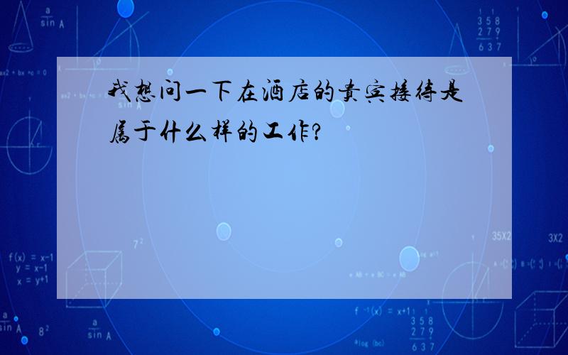 我想问一下在酒店的贵宾接待是属于什么样的工作?