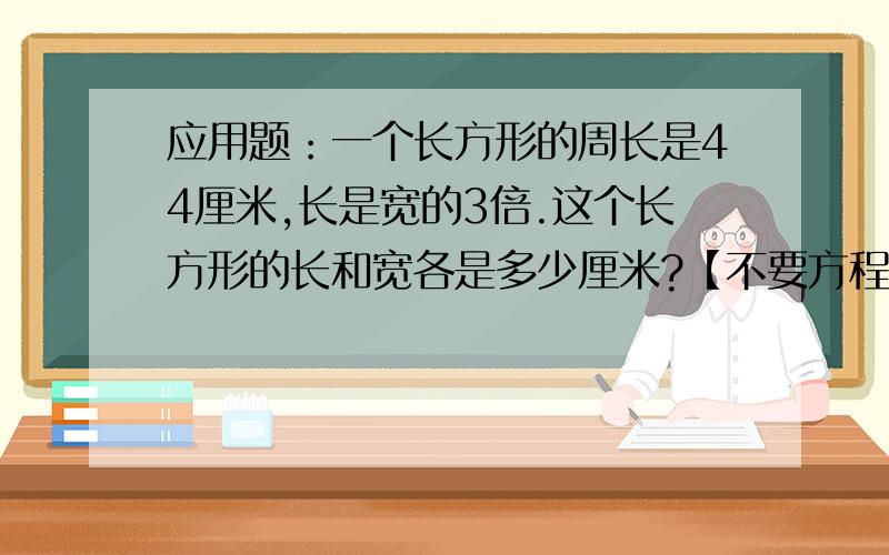 应用题：一个长方形的周长是44厘米,长是宽的3倍.这个长方形的长和宽各是多少厘米?【不要方程要算式】