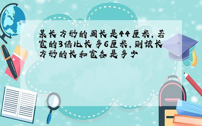 某长方形的周长是44厘米,若宽的3倍比长多6厘米,则该长方形的长和宽各是多少