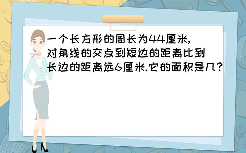 一个长方形的周长为44厘米,对角线的交点到短边的距离比到长边的距离远6厘米.它的面积是几?