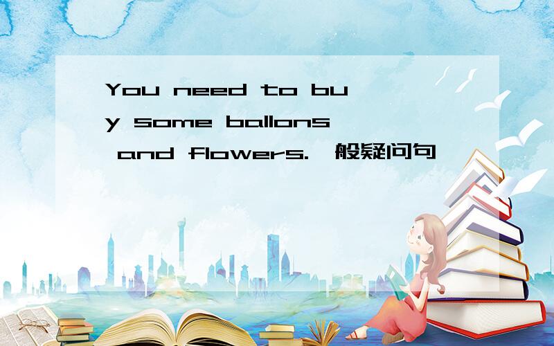 You need to buy some ballons and flowers.一般疑问句