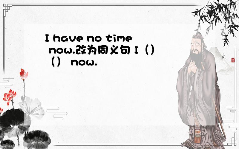 I have no time now.改为同义句 I（）（） now.