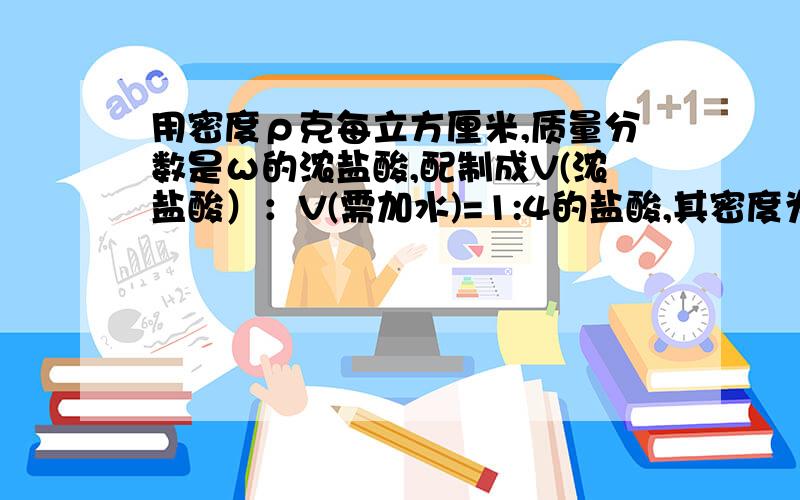 用密度ρ克每立方厘米,质量分数是ω的浓盐酸,配制成V(浓盐酸）：V(需加水)=1:4的盐酸,其密度为ρ2克每立方厘米,则