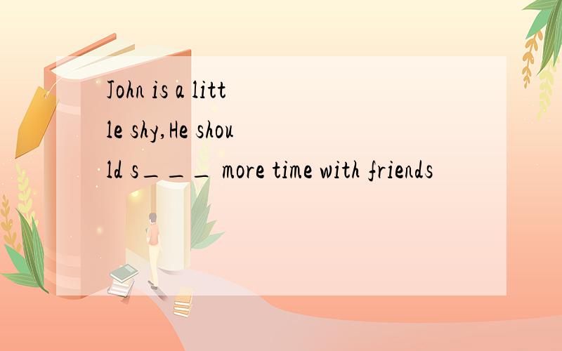 John is a little shy,He should s___ more time with friends