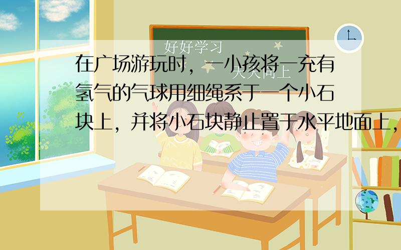 在广场游玩时，一小孩将一充有氢气的气球用细绳系于一个小石块上，并将小石块静止置于水平地面上，如图所示.若水平的风速逐渐增