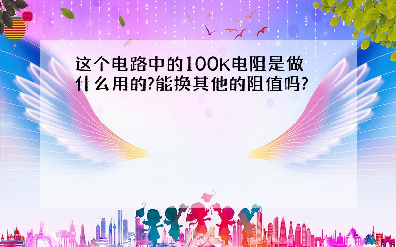 这个电路中的100K电阻是做什么用的?能换其他的阻值吗?