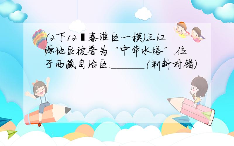 （2下12•秦淮区一模）三江源地区被誉为“中华水塔”，位于西藏自治区．______（判断对错）