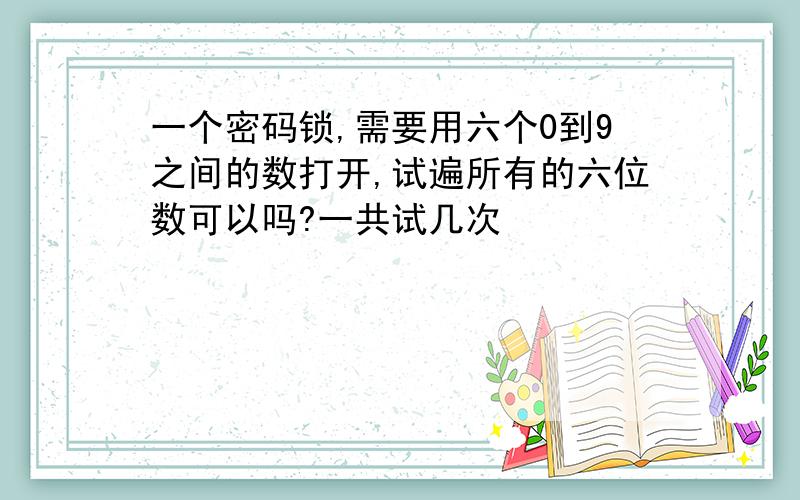 一个密码锁,需要用六个0到9之间的数打开,试遍所有的六位数可以吗?一共试几次