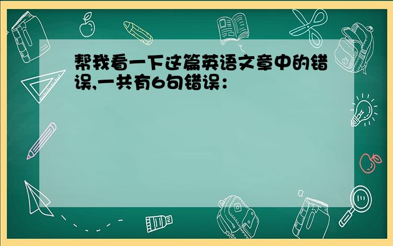 帮我看一下这篇英语文章中的错误,一共有6句错误：