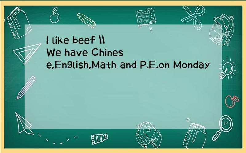 I like beef \\We have Chinese,English,Math and P.E.on Monday