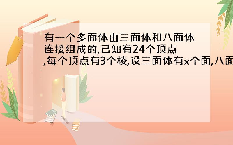 有一个多面体由三面体和八面体连接组成的,已知有24个顶点,每个顶点有3个棱,设三面体有x个面,八面体有y