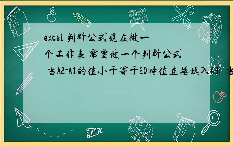 excel 判断公式现在做一个工作表 需要做一个判断公式 当A2-A1的值小于等于20时值直接填入A3； 当A2-A1的