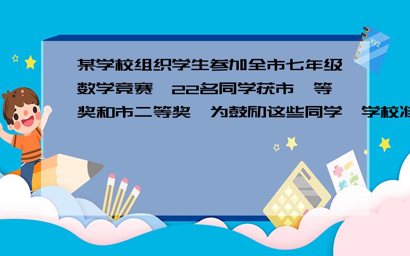 某学校组织学生参加全市七年级数学竞赛,22名同学获市一等奖和市二等奖,为鼓励这些同学,学校准备拿出200