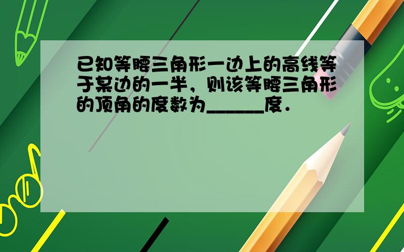 已知等腰三角形一边上的高线等于某边的一半，则该等腰三角形的顶角的度数为______度．