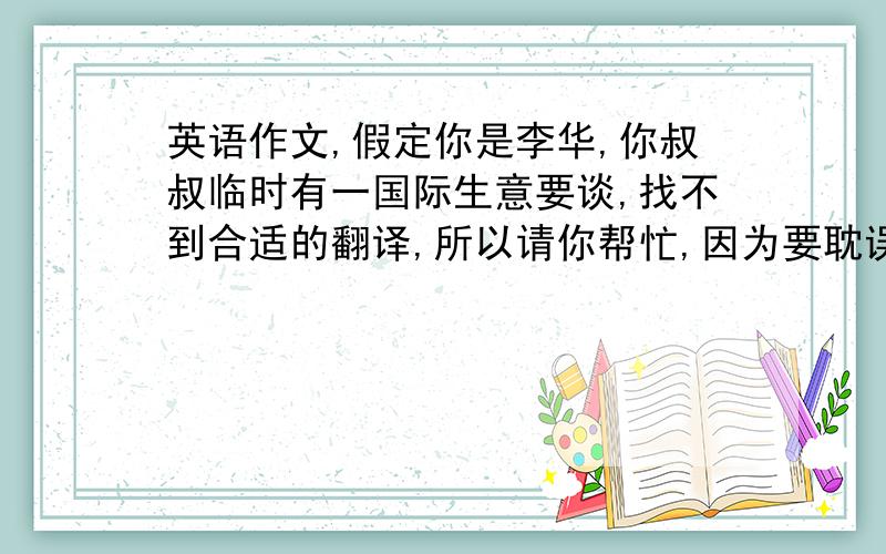 英语作文,假定你是李华,你叔叔临时有一国际生意要谈,找不到合适的翻译,所以请你帮忙,因为要耽误十二月二十日英语口语课,向