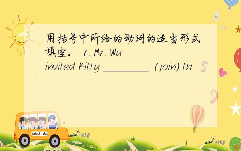 用括号中所给的动词的适当形式填空。 1. Mr. Wu invited Kitty ________ (join) th