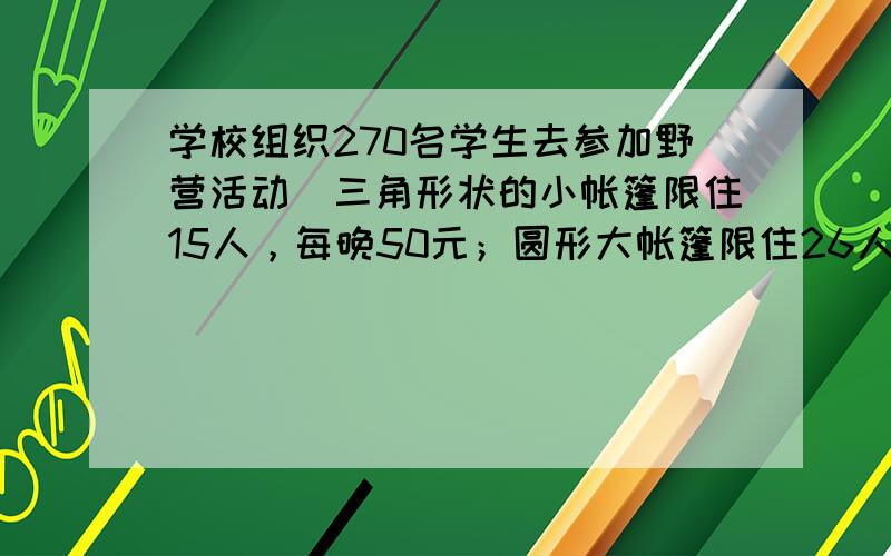 学校组织270名学生去参加野营活动．三角形状的小帐篷限住15人，每晚50元；圆形大帐篷限住26人，每晚80元．