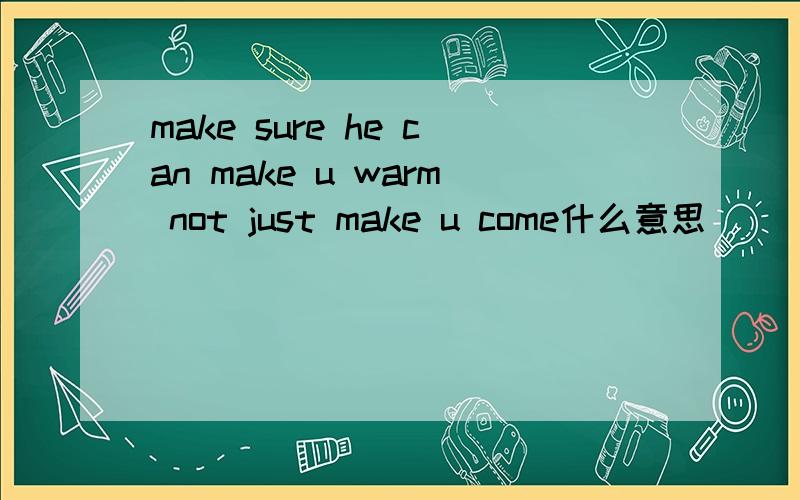 make sure he can make u warm not just make u come什么意思