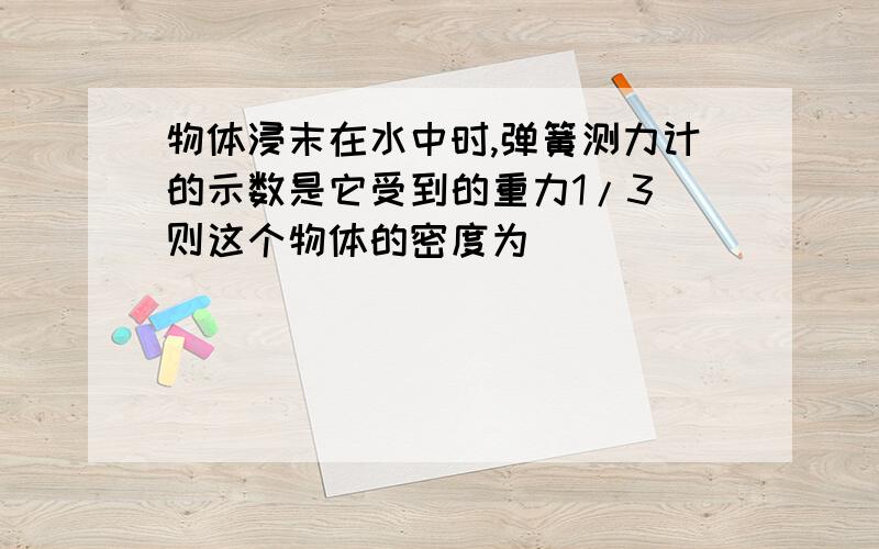 物体浸末在水中时,弹簧测力计的示数是它受到的重力1/3．则这个物体的密度为（）