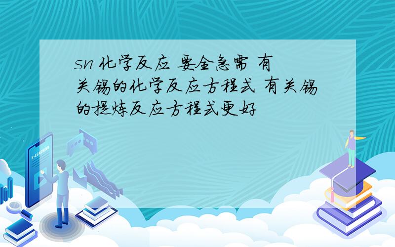 sn 化学反应 要全急需 有关锡的化学反应方程式 有关锡的提炼反应方程式更好