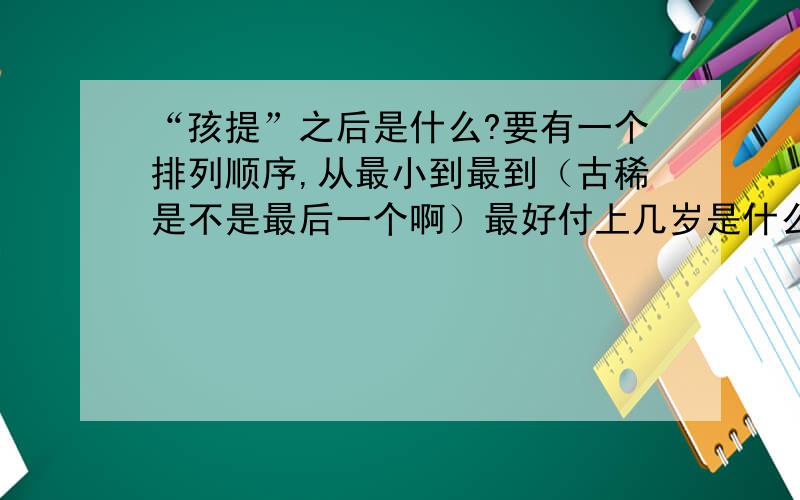 “孩提”之后是什么?要有一个排列顺序,从最小到最到（古稀是不是最后一个啊）最好付上几岁是什么：孩提（?岁）