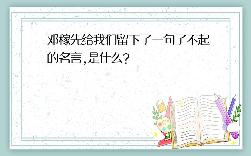 邓稼先给我们留下了一句了不起的名言,是什么?