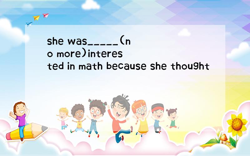 she was_____(no more)interested in math because she thought