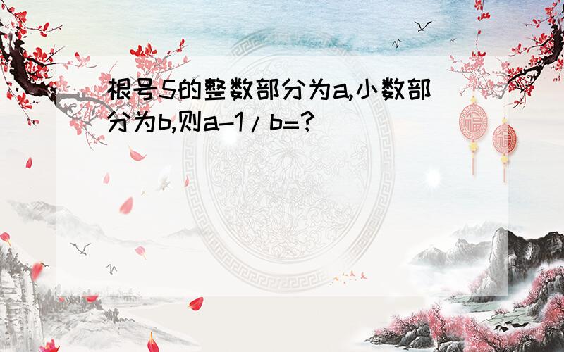 根号5的整数部分为a,小数部分为b,则a-1/b=?