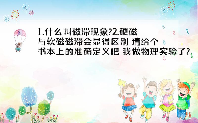 1.什么叫磁滞现象?2.硬磁与软磁磁滞会显得区别 请给个书本上的准确定义吧 我做物理实验了?